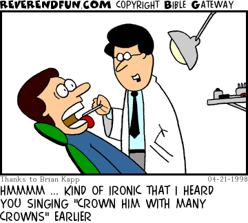 DESCRIPTION: Dentist looking in patient's mouth CAPTION: HMMMM ... KIND OF IRONIC THAT I HEARD YOU SINGING "CROWN HIM WITH MANY CROWNS" EARLIER