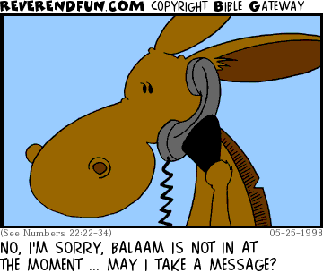 DESCRIPTION: Donkey answering the phone for Balaam CAPTION: NO, I'M SORRY, BALAAM IS NOT IN AT THE MOMENT ... MAY I TAKE A MESSAGE?