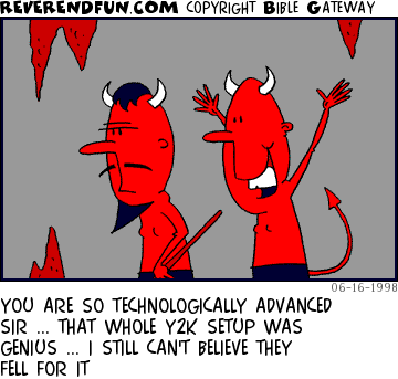 DESCRIPTION: A devil minion following the devil and speaking emphatically CAPTION: YOU ARE SO TECHNOLOGICALLY ADVANCED SIR ... THAT WHOLE Y2K SETUP WAS GENIUS ... I STILL CAN'T BELIEVE THEY FELL FOR IT