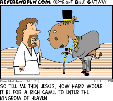 DESCRIPTION: Camel in fancy outfit with top hat and gold chains talking to Jesus CAPTION: SO TELL ME THEN JESUS, HOW HARD WOULD IT BE FOR A RICH CAMEL TO ENTER THE KINGDOM OF HEAVEN