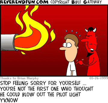 DESCRIPTION: Devil and sad looking person in front of a massive pilot light in hell CAPTION: STOP FEELING SORRY FOR YOURSELF ... YOU'RE NOT THE FIRST ONE WHO THOUGHT HE COULD BLOW OUT THE PILOT LIGHT Y'KNOW