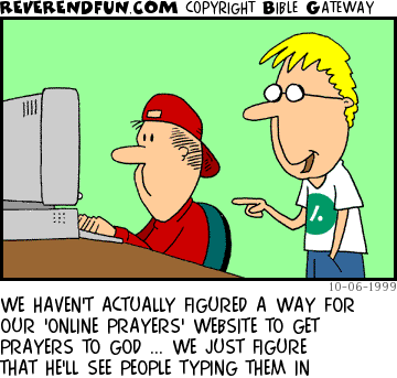 DESCRIPTION: Two guys in front of computer CAPTION: WE HAVEN'T ACTUALLY FIGURED A WAY FOR OUR 'ONLINE PRAYERS' WEBSITE TO GET PRAYERS TO GOD ... WE JUST FIGURE THAT HE'LL SEE PEOPLE TYPING THEM IN