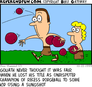 DESCRIPTION: Goliath holding a few 'dodgeballs' while getting hit in the head with one CAPTION: GOLIATH NEVER THOUGHT IT WAS FAIR WHEN HE LOST HIS TITLE AS UNDISPUTED CHAMPION OF RECESS DODGEBALL TO SOME KID USING A SLINGSHOT
