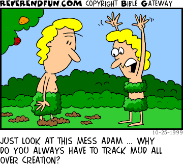 DESCRIPTION: Eve freaking out because Adam is tracking mud CAPTION: JUST LOOK AT THIS MESS ADAM ... WHY DO YOU ALWAYS HAVE TO TRACK MUD ALL OVER CREATION?