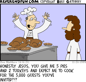 DESCRIPTION: Cook in kitchen freaking out, turkeys and pies on the table, Jesus looking on CAPTION: HONESTLY JESUS, YOU GIVE ME 5 PIES AND 2 TURKEYS AND EXPECT ME TO COOK FOR THE 5,000 GUESTS YOU'VE INVITED?!?