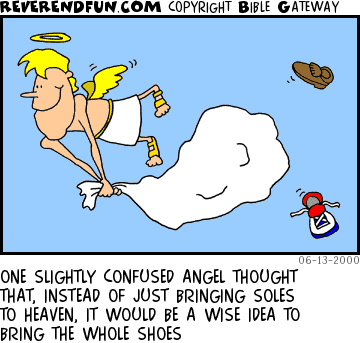 DESCRIPTION: Angel flying with bag, shoes falling from bag CAPTION: ONE SLIGHTLY CONFUSED ANGEL THOUGHT THAT, INSTEAD OF JUST BRINGING SOLES TO HEAVEN, IT WOULD BE A WISE IDEA TO BRING THE WHOLE SHOES