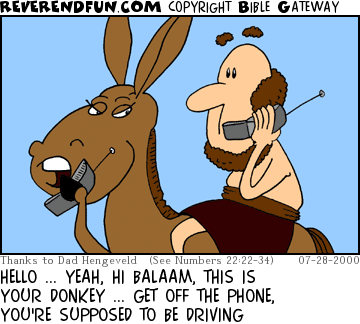 DESCRIPTION: Balaam riding donkey, both talking on cell phones CAPTION: HELLO ... YEAH, HI BALAAM, THIS IS YOUR DONKEY ... GET OFF THE PHONE, YOU'RE SUPPOSED TO BE DRIVING
