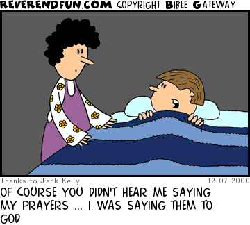 DESCRIPTION: Kid laying in bed talking to Mother CAPTION: OF COURSE YOU DIDN'T HEAR ME SAYING MY PRAYERS ... I WAS SAYING THEM TO GOD