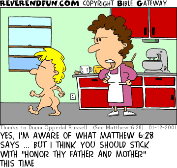 DESCRIPTION: Naked child walking past mother in kitchen CAPTION: YES, I'M AWARE OF WHAT MATTHEW 6:28 SAYS ... BUT I THINK YOU SHOULD STICK WITH "HONOR THY FATHER AND MOTHER" THIS TIME