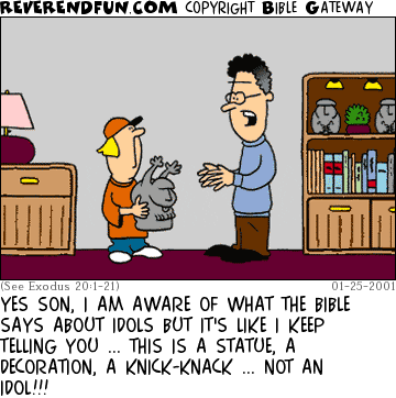 DESCRIPTION: Father and son standing in front of a bookcase, son holding a knick-knack CAPTION: YES SON, I AM AWARE OF WHAT THE BIBLE SAYS ABOUT IDOLS BUT IT'S LIKE I KEEP TELLING YOU ... THIS IS A STATUE, A DECORATION, A KNICK-KNACK ... NOT AN IDOL!!!