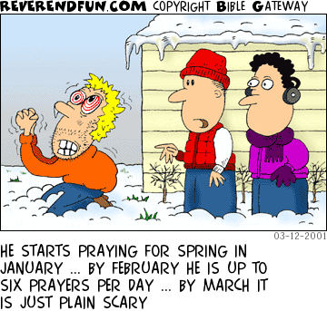 DESCRIPTION: Man praying in snow ... two men looking on CAPTION: HE STARTS PRAYING FOR SPRING IN JANUARY ... BY FEBRUARY HE IS UP TO SIX PRAYERS PER DAY ... BY MARCH IT IS JUST PLAIN SCARY