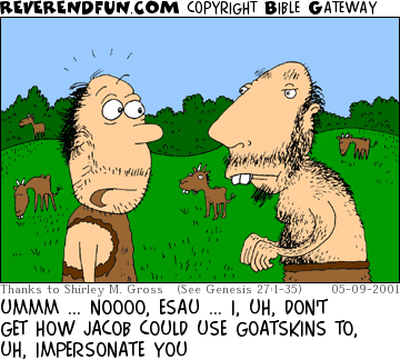 DESCRIPTION: Man talking to a very hairy man, goats in the background CAPTION: UMMM ... NOOOO, ESAU ... I, UH, DON'T GET HOW JACOB COULD USE GOATSKINS TO, UH, IMPERSONATE YOU