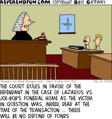 DESCRIPTION: Two men in court, judge speaking to them from the bench CAPTION: THE COURT RULES IN FAVOR OF THE DEFENDANT IN THE CASE OF LAZARUS VS. JOE-BOB'S FUNERAL HOME AS THE VICTIM IN QUESTION WAS, INDEED, DEAD AT THE TIME OF THE TRANSACTION ... THERE WILL BE NO REFUND OF FUNDS