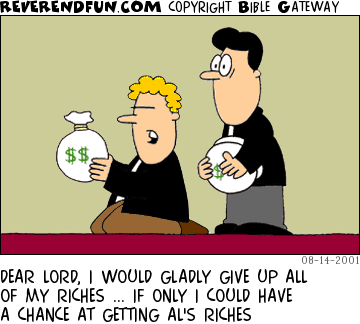 DESCRIPTION: TWO MEN HOLDING MONEY BAGS, ONE PRAYING CAPTION: DEAR LORD, I WOULD GLADLY GIVE UP ALL OF MY RICHES ... IF ONLY I COULD HAVE A CHANCE AT GETTING AL'S RICHES