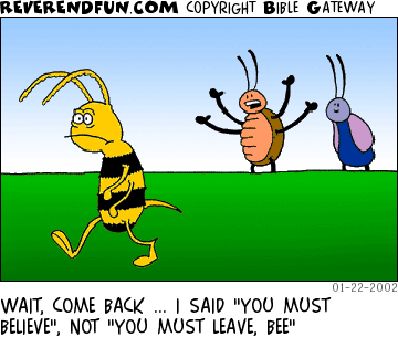 DESCRIPTION: A bee walking away from two bugs ... one bug is yelling at the bee CAPTION: WAIT, COME BACK ... I SAID "YOU MUST BELIEVE", NOT "YOU MUST LEAVE, BEE"