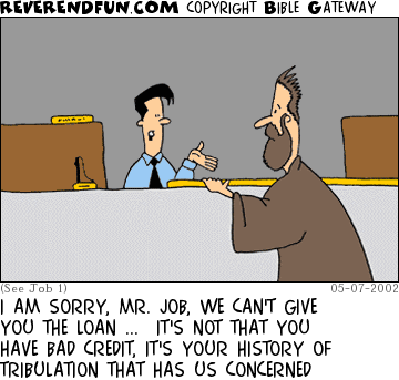 DESCRIPTION: Job standing at a counter, customer service type talking to him CAPTION: I AM SORRY, MR. JOB, WE CAN'T GIVE YOU THE LOAN ...  IT'S NOT THAT YOU HAVE BAD CREDIT, IT'S YOUR HISTORY OF TRIBULATION THAT HAS US CONCERNED