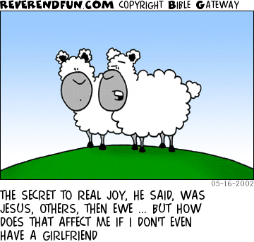 DESCRIPTION: Two sheep talking in a field CAPTION: THE SECRET TO REAL JOY, HE SAID, WAS JESUS, OTHERS, THEN EWE ... BUT HOW DOES THAT AFFECT ME IF I DON'T EVEN HAVE A GIRLFRIEND