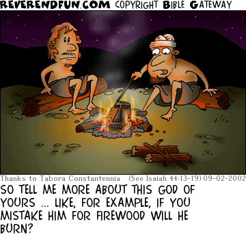 DESCRIPTION: Two men around a campfire, one poking at wood in fire CAPTION: SO TELL ME MORE ABOUT THIS GOD OF YOURS ... LIKE, FOR EXAMPLE, IF YOU MISTAKE HIM FOR FIREWOOD WILL HE BURN?