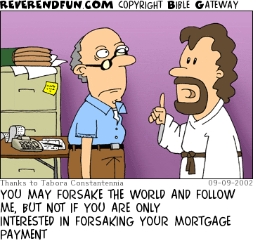 DESCRIPTION: Jesus talking to guy next to desk and filing cabinet CAPTION: YOU MAY FORSAKE THE WORLD AND FOLLOW ME, BUT NOT IF YOU ARE ONLY INTERESTED IN FORSAKING YOUR MORTGAGE PAYMENT
