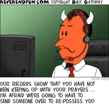 DESCRIPTION: Devil talking on phone CAPTION: OUR RECORDS SHOW THAT YOU HAVE NOT BEEN KEEPING UP WITH YOUR PRAYERS ... I'M AFRAID WE'RE GOING TO HAVE TO SEND SOMEONE OVER TO RE-POSSESS YOU