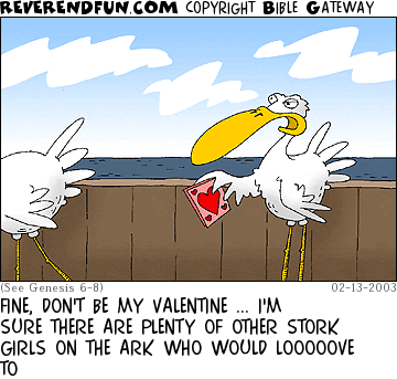 DESCRIPTION: Two storks, one holding a Valentine's Day card, the other walking away CAPTION: FINE, DON'T BE MY VALENTINE ... I'M SURE THERE ARE PLENTY OF OTHER STORK GIRLS ON THE ARK WHO WOULD LOOOOOVE TO