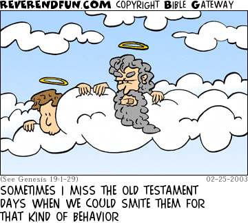 DESCRIPTION: Two angels on a cloud, looking down CAPTION: SOMETIMES I MISS THE OLD TESTAMENT DAYS WHEN WE COULD SMITE THEM FOR THAT KIND OF BEHAVIOR