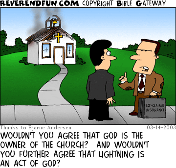 DESCRIPTION: Insurance agent talking to pastor, fire-damaged church in the background CAPTION: WOULDN'T YOU AGREE THAT GOD IS THE OWNER OF THE CHURCH?  AND WOULDN'T YOU FURTHER AGREE THAT LIGHTNING IS AN ACT OF GOD?