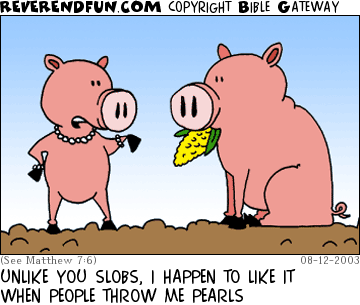 DESCRIPTION: Pearl-wearing pig talking to a pig with a corn stuck in his mouth CAPTION: UNLIKE YOU SLOBS, I HAPPEN TO LIKE IT WHEN PEOPLE THROW ME PEARLS