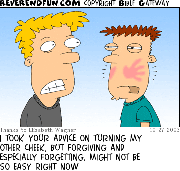 DESCRIPTION: Guy with slap marks on his cheeks talking to another guy CAPTION: I TOOK YOUR ADVICE ON TURNING MY OTHER CHEEK, BUT FORGIVING AND ESPECIALLY FORGETTING, MIGHT NOT BE SO EASY RIGHT NOW