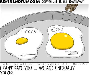 DESCRIPTION: Two eggs in a frying pan, one with a bigger yolk CAPTION: I CAN'T DATE YOU ... WE ARE UNEQUALLY YOLKED