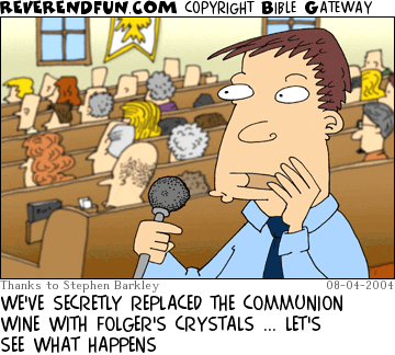 DESCRIPTION: Announcer in the rear of a church service CAPTION: WE'VE SECRETLY REPLACED THE COMMUNION WINE WITH FOLGER'S CRYSTALS ... LET'S SEE WHAT HAPPENS