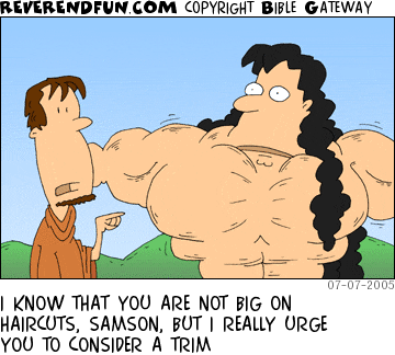 DESCRIPTION: Man talking to Samson.  Samson is gigantic with oversized, streched out muscles and long hair CAPTION: I KNOW THAT YOU ARE NOT BIG ON HAIRCUTS, SAMSON, BUT I REALLY URGE YOU TO CONSIDER A TRIM