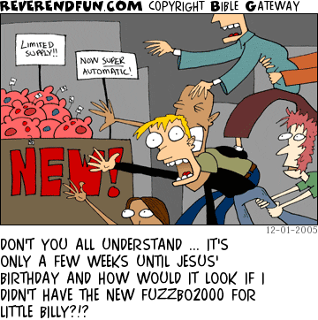 DESCRIPTION: A swarm of people all trying to get to a stack of toys in a store CAPTION: DON'T YOU ALL UNDERSTAND ... IT'S ONLY A FEW WEEKS UNTIL JESUS' BIRTHDAY AND HOW WOULD IT LOOK IF I DIDN'T HAVE THE NEW FUZZBO2000 FOR LITTLE BILLY?!?