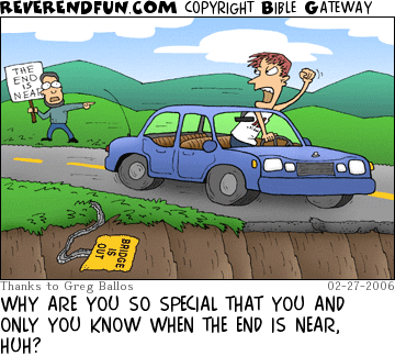 DESCRIPTION: Man hanging from speeding car and yelling at a guy holding a &quot;the end is near&quot; sign CAPTION: WHY ARE YOU SO SPECIAL THAT YOU AND ONLY YOU KNOW WHEN THE END IS NEAR, HUH?