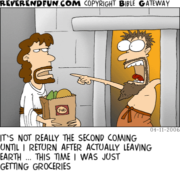 DESCRIPTION: Jesus holding groceries, other man in doorway freaking out CAPTION: IT’S NOT REALLY THE SECOND COMING UNTIL I RETURN AFTER ACTUALLY LEAVING EARTH ... THIS TIME I WAS JUST GETTING GROCERIES