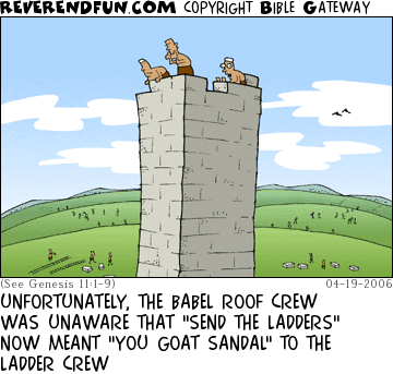 DESCRIPTION: Men on the top of the tower of Babel hollering at people on ground CAPTION: UNFORTUNATELY, THE BABEL ROOF CREW WAS UNAWARE THAT "SEND THE LADDERS" NOW MEANT "YOU GOAT SANDAL" TO THE LADDER CREW
