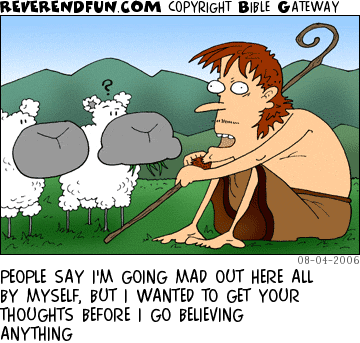 DESCRIPTION: Shepherd talking to his sheep CAPTION: PEOPLE SAY I'M GOING MAD OUT HERE ALL BY MYSELF, BUT I WANTED TO GET YOUR THOUGHTS BEFORE I GO BELIEVING ANYTHING