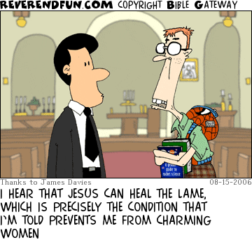 DESCRIPTION: Nerdy guy talking to pastor CAPTION: I HEAR THAT JESUS CAN HEAL THE LAME, WHICH IS PRECISELY THE CONDITION THAT I’M TOLD PREVENTS ME FROM CHARMING WOMEN