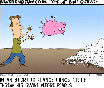 DESCRIPTION: guy throwing a pig at a pile of pearls CAPTION: IN AN EFFORT TO CHANGE THINGS UP, HE THREW HIS SWINE BEFORE PEARLS