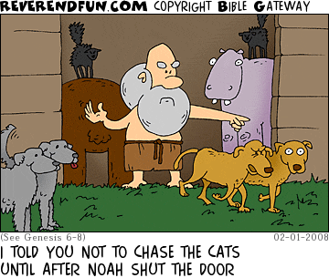 DESCRIPTION: Noah kicking two dogs out of the ark and inviting two others in while in the background, two cats are freaking out. CAPTION: I TOLD YOU NOT TO CHASE THE CATS UNTIL AFTER NOAH SHUT THE DOOR