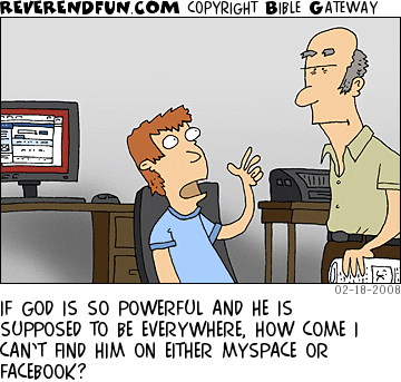 DESCRIPTION: Boy sitting at computer talking to his father who just walked in CAPTION: IF GOD IS SO POWERFUL AND HE IS SUPPOSED TO BE EVERYWHERE, HOW COME I CAN’T FIND HIM ON EITHER MYSPACE OR FACEBOOK?