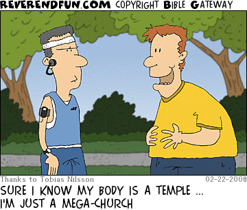 DESCRIPTION: Large man talking to a fitness buff type CAPTION: SURE I KNOW MY BODY IS A TEMPLE ... I'M JUST A MEGA-CHURCH
