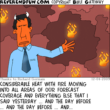 DESCRIPTION: Weatherman in hell presenting a map featuring fire CAPTION: CONSIDERABLE HEAT WITH FIRE MOVING INTO ALL AREAS OF OUR FORECAST COVERAGE AND EVERYTHING ELSE THAT I SAID YESTERDAY ... AND THE DAY BEFORE ... AND THE DAY BEFORE ... AND...