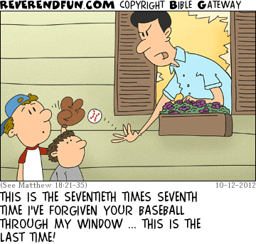 DESCRIPTION: Man throwing baseball out window to kids CAPTION: THIS IS THE SEVENTIETH TIMES SEVENTH TIME I'VE FORGIVEN YOUR BASEBALL THROUGH MY WINDOW ... THIS IS THE LAST TIME!
