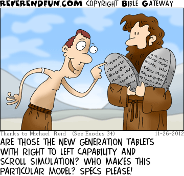 DESCRIPTION: Man inspecting Moses' tablets CAPTION: ARE THOSE THE NEW GENERATION TABLETS WITH RIGHT TO LEFT CAPABILITY AND SCROLL SIMULATION? WHO MAKES THIS PARTICULAR MODEL? SPECS PLEASE!