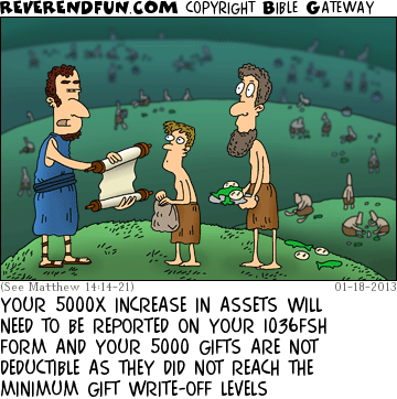 DESCRIPTION: Tax man talking to the boy with the loaves and fishes CAPTION: YOUR 5000X INCREASE IN ASSETS WILL NEED TO BE REPORTED ON YOUR 1036FSH FORM AND YOUR 5000 GIFTS ARE NOT DEDUCTIBLE AS THEY DID NOT REACH THE MINIMUM GIFT WRITE-OFF LEVELS