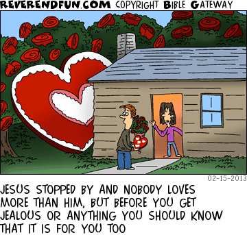 DESCRIPTION: Man with valentines present outside house with huge heart and rose trees out back CAPTION: JESUS STOPPED BY AND NOBODY LOVES MORE THAN HIM, BUT BEFORE YOU GET JEALOUS OR ANYTHING YOU SHOULD KNOW THAT IT IS FOR YOU TOO
