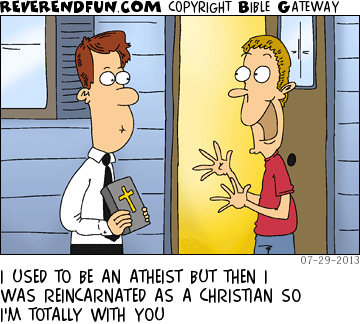 DESCRIPTION: Man talking to a door to door evangelist CAPTION: I USED TO BE AN ATHEIST BUT THEN I WAS REINCARNATED AS A CHRISTIAN SO I'M TOTALLY WITH YOU