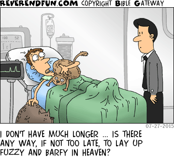 DESCRIPTION: Man with pets in hospital bed speaking to pastor. CAPTION: I DON'T HAVE MUCH LONGER ... IS THERE ANY WAY, IF NOT TOO LATE, TO LAY UP FUZZY AND BARFY IN HEAVEN?